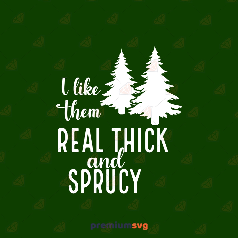 I Like Them Real Thick and Sprucy SVG, Spruce Tree Vector File Christmas SVG Svg