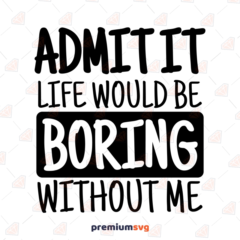 Admit It Life Would Be Boring Without Me SVG, Funny SVG Funny SVG Svg