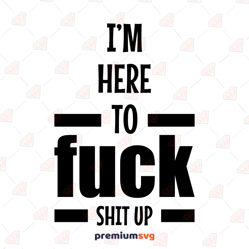 I'm Here To Fuck Shit Up SVG, Funny Adult Design SVG Funny SVG Svg