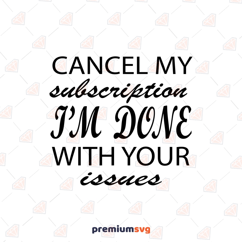 Cancel My Subscription I'm Done With Your Issues SVG Funny SVG Svg