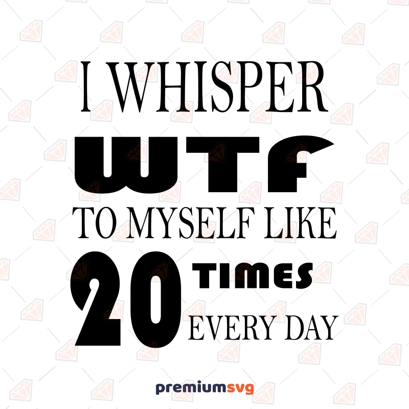 I Whisper WTF To Myself Like 20 Times Every Day SVG Funny SVG Svg