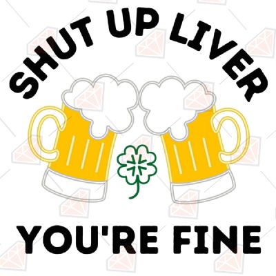 Shut up Liver You're Fine SVG File St Patrick's Day SVG