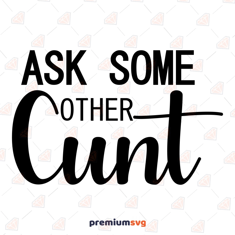 Ask Some Other Cunt SVG, Adult Saying SVG Vector Files Funny SVG Svg