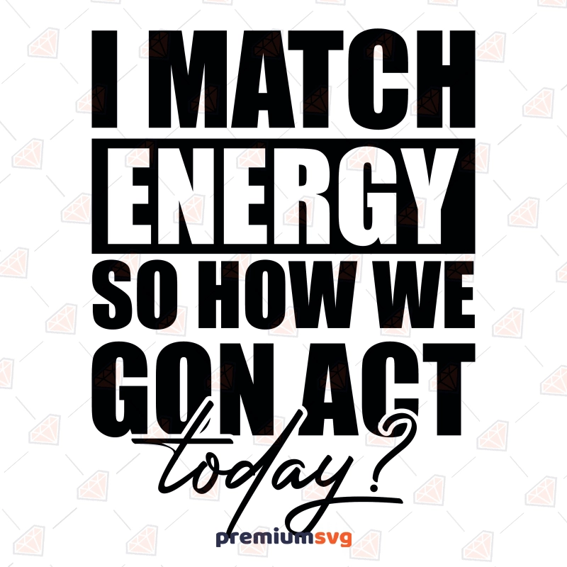 I Match Energy So How We Gon Act Today SVG Design for Shirt Funny SVG Svg