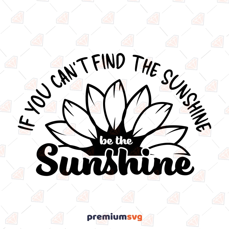 If You Can't Find The Sunshine Be The Sunshine SVG Sunflower SVG Svg