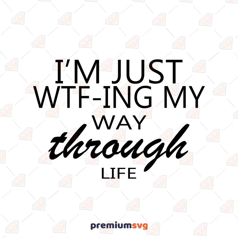 I'm Just Wtf-Ing My Way Through Life SVG, Instant Download Funny SVG Svg