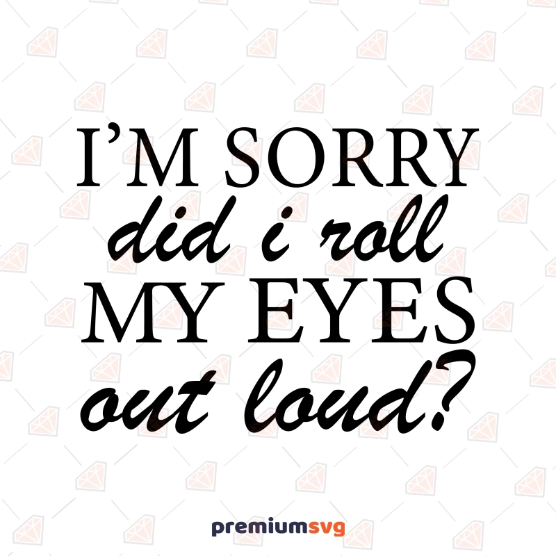 I'm Sorry Did I Roll My Eyes Out Loud SVG, Instant Download Funny SVG Svg
