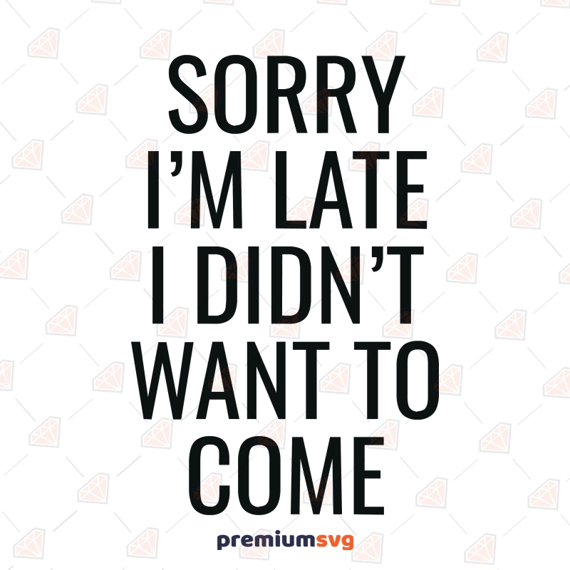 Sorry I'm Late I Didn't Want to Come SVG, Sarcastic Quote SVG Funny SVG Svg