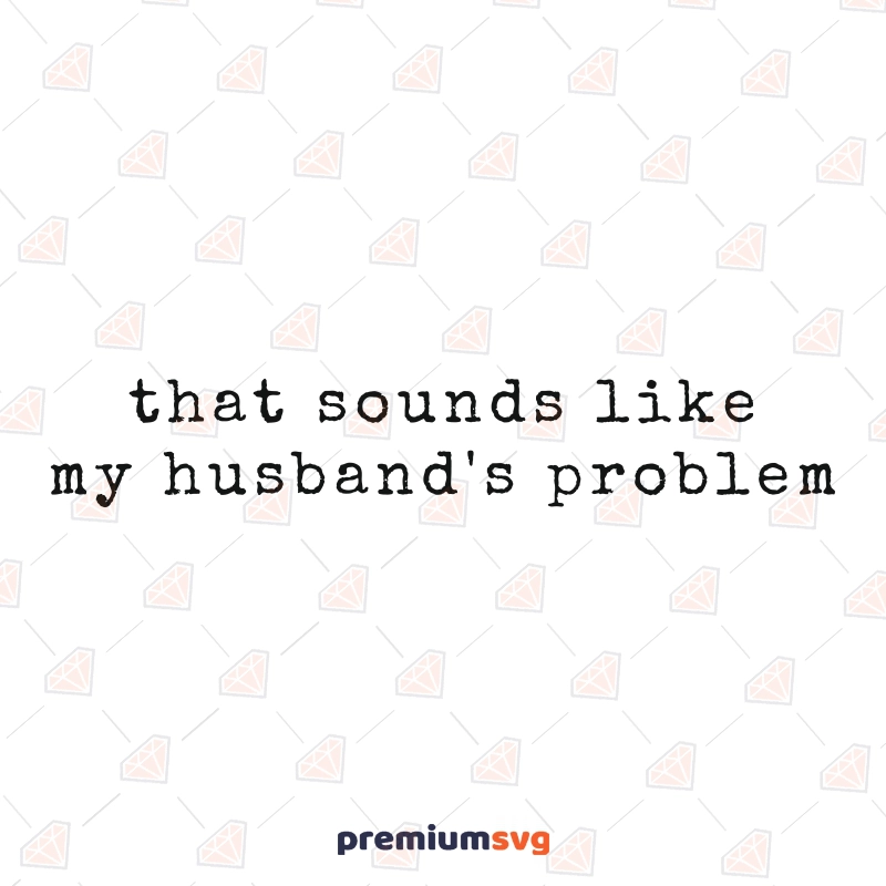 That Sounds Like My Husband's Problem SVG, Funny Quote Funny SVG